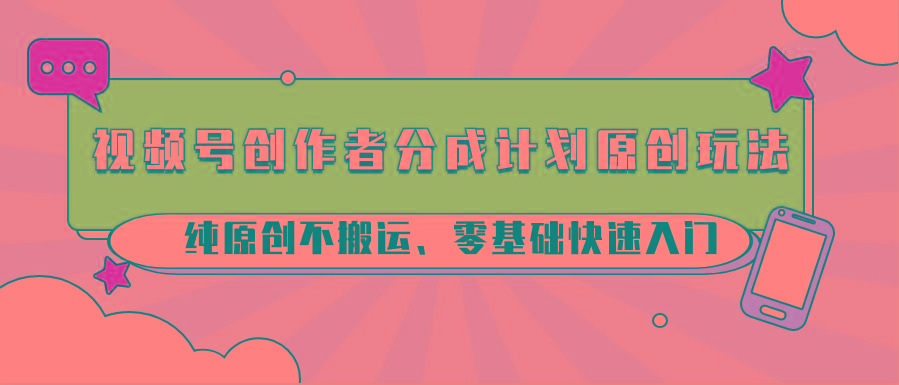视频号创作者分成计划原创玩法；纯原创不搬运、零基础快速入门-我爱自学网