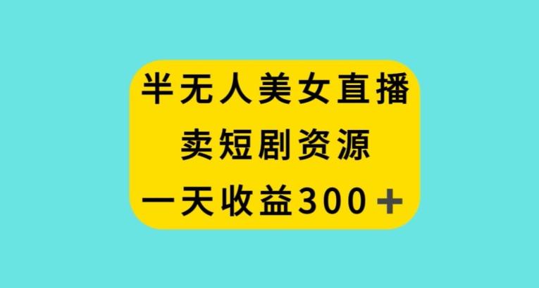 半无人美女直播，卖短剧资源，一天收益300+【揭秘】-我爱自学网