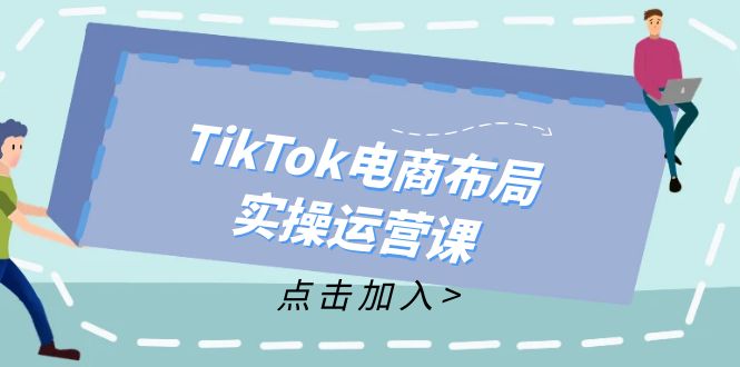 TikTok电商布局实操运营课：从新手到精通，成为TikTok带货运营高手-我爱自学网