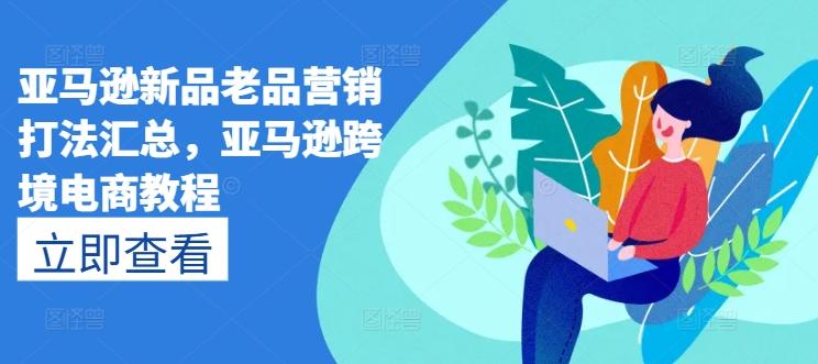亚马逊新品老品营销打法汇总，亚马逊跨境电商教程-我爱自学网