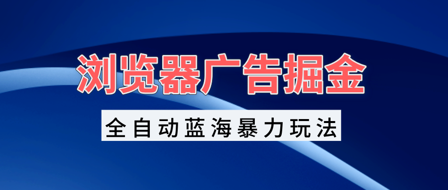 浏览器广告掘金，全自动蓝海暴力玩法，轻松日入1000+矩阵无脑开干-我爱自学网
