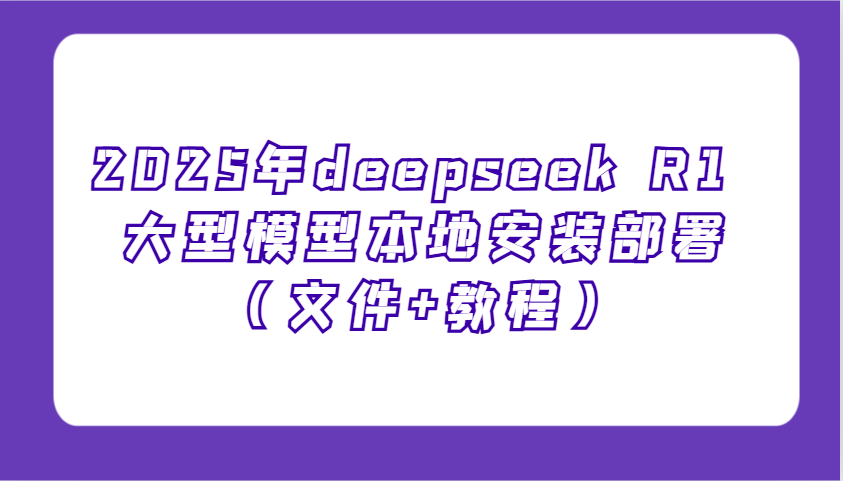 2025年deepseek R1 大型模型本地安装部署(文件+教程)，新手也能快速上手！-我爱自学网