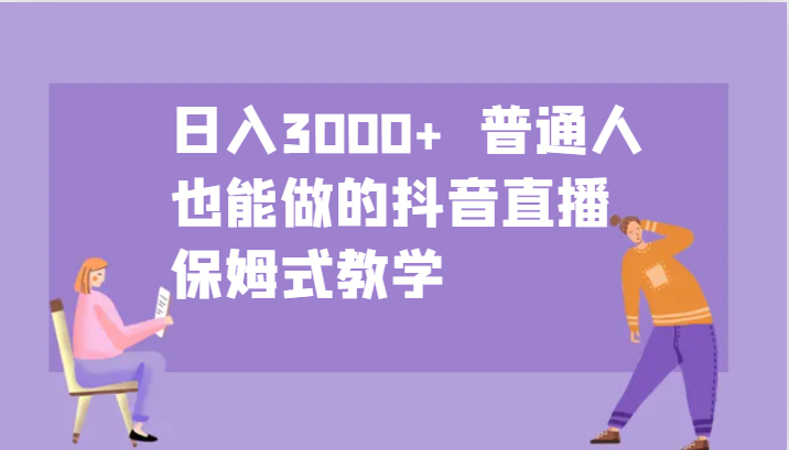 日入3000+ 普通人也能做的抖音直播 保姆式教学-我爱自学网