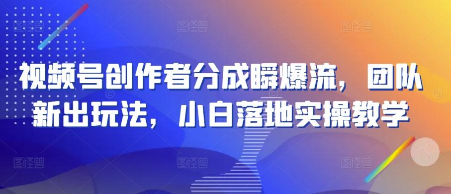 视频号创作者分成瞬爆流，团队新出玩法，小白落地实操教学【揭秘】-我爱自学网
