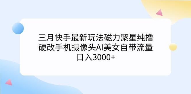 (9247期)三月快手最新玩法磁力聚星纯撸，硬改手机摄像头AI美女自带流量日入3000+…-我爱自学网