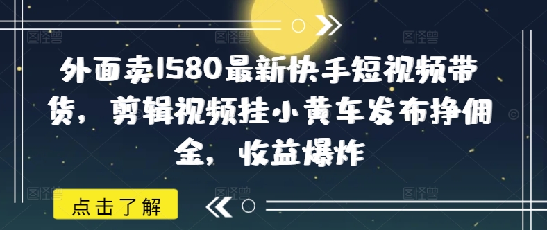 外面卖1580最新快手短视频带货，剪辑视频挂小黄车发布挣佣金，收益爆炸-我爱自学网