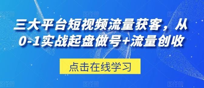 三大平台短视频流量获客，从0-1实战起盘做号+流量创收-我爱自学网