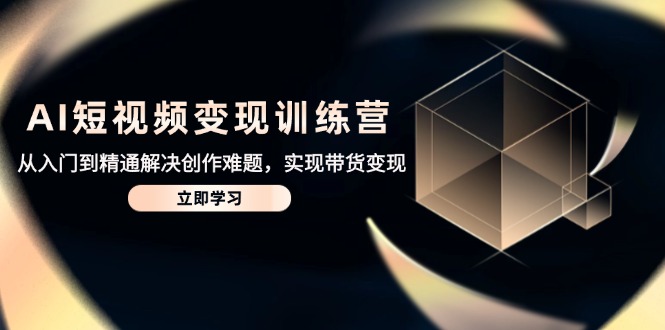 AI短视频变现训练营，从入门到精通解决创作难题，实现带货变现-我爱自学网