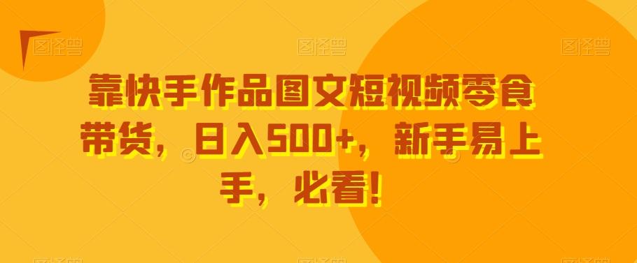 靠快手作品图文短视频零食带货，日入500+，新手易上手，必看！-我爱自学网