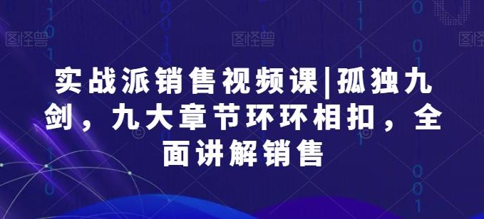 实战派销售视频课|孤独九剑，九大章节环环相扣，全面讲解销售-我爱自学网