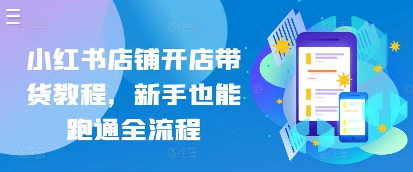 小红书店铺开店带货教程，新手也能跑通全流程-我爱自学网