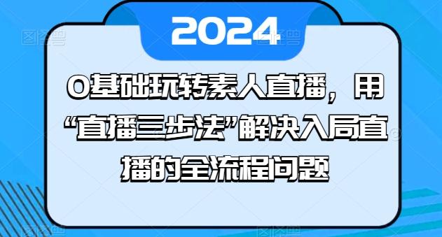 0基础玩转素人直播，用“直播三步法”解决入局直播的全流程问题-我爱自学网