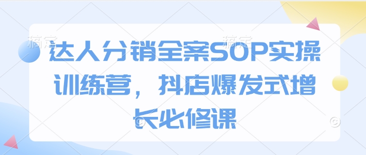达人分销全案SOP实操训练营，抖店爆发式增长必修课-我爱自学网