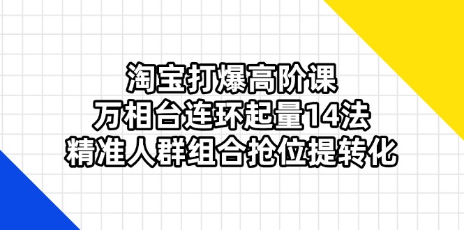 淘宝打爆高阶课：万相台连环起量14法，精准人群组合抢位提转化-我爱自学网
