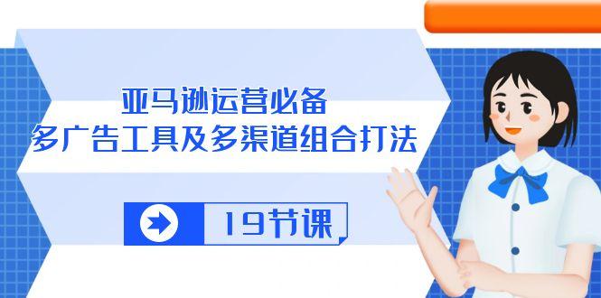 亚马逊 运营必备，多广告 工具及多渠道组合打法(19节课-我爱自学网