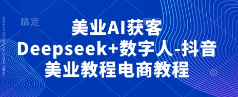 美业AI获客Deepseek+数字人-抖音美业教程电商教程-我爱自学网