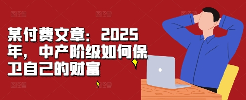 某付费文章：2025年，中产阶级如何保卫自己的财富-我爱自学网