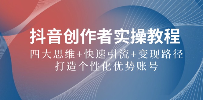 抖音创作者实操教程：四大思维+快速引流+变现路径，打造个性化优势账号-我爱自学网