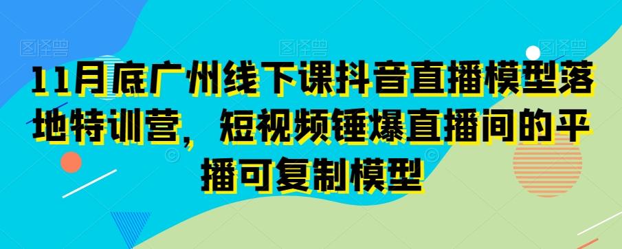 11月底广州线下课抖音直播模型落地特训营，短视频锤爆直播间的平播可复制模型-我爱自学网