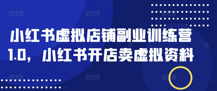 小红书虚拟店铺副业训练营1.0，小红书开店卖虚拟资料-我爱自学网