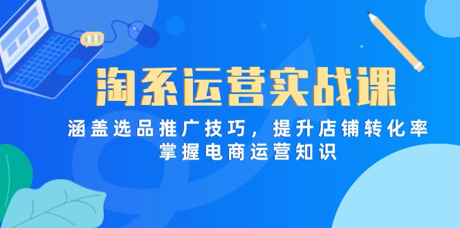 淘系运营实战课，涵盖选品推广技巧，提升店铺转化率，掌握电商运营知识-我爱自学网