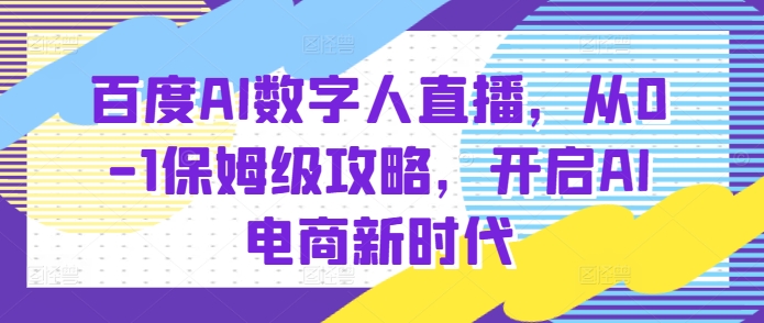 百度AI数字人直播带货，从0-1保姆级攻略，开启AI电商新时代-我爱自学网
