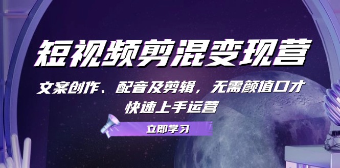 短视频剪混变现营：文案创作、配音及剪辑，无需颜值口才，快速上手运营-我爱自学网