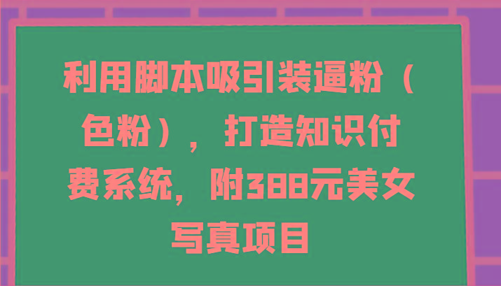 利用脚本吸引装逼粉(色粉)，打造知识付费系统，附388元美女写真项目-我爱自学网