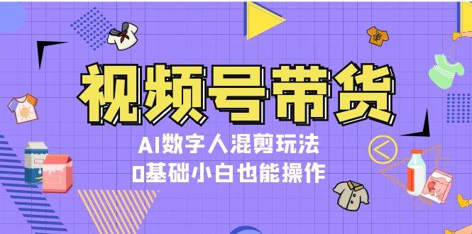 视频号带货，AI数字人混剪玩法，0基础小白也能操作-我爱自学网