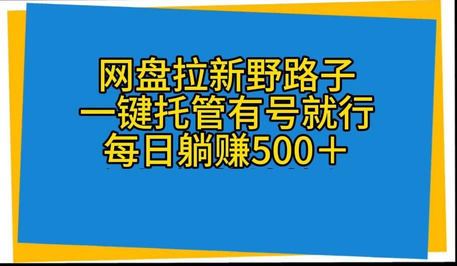 网盘拉新野路子，一键托管有号就行，全自动代发视频，每日躺赚500＋-我爱自学网