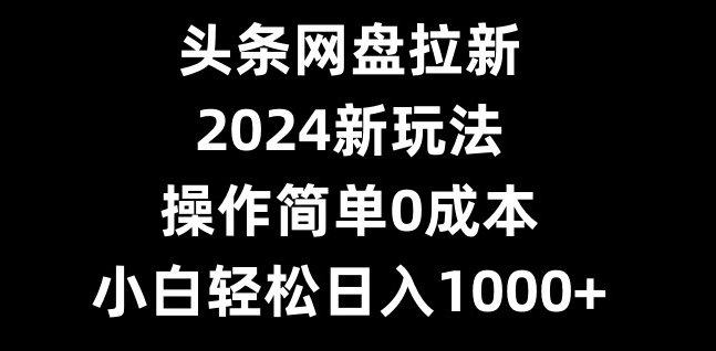 头条网盘拉新，2024新玩法，操作简单0成本，小白轻松日入1000+-我爱自学网