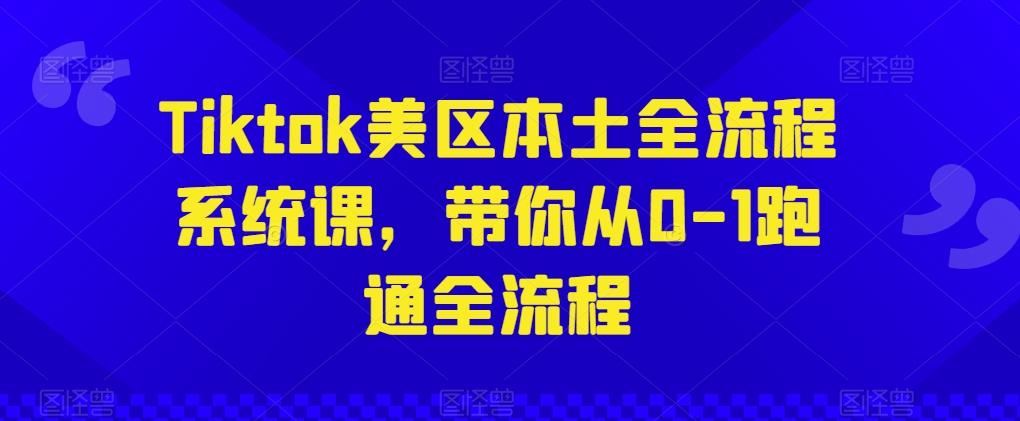 Tiktok美区本土全流程系统课，带你从0-1跑通全流程-我爱自学网