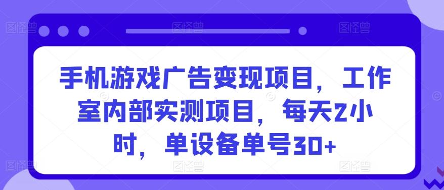 手机游戏广告变现项目，工作室内部实测项目，每天2小时，单设备单号30+【揭秘】-我爱自学网