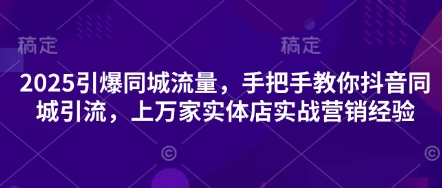 2025引爆同城流量，手把手教你抖音同城引流，上万家实体店实战营销经验-我爱自学网