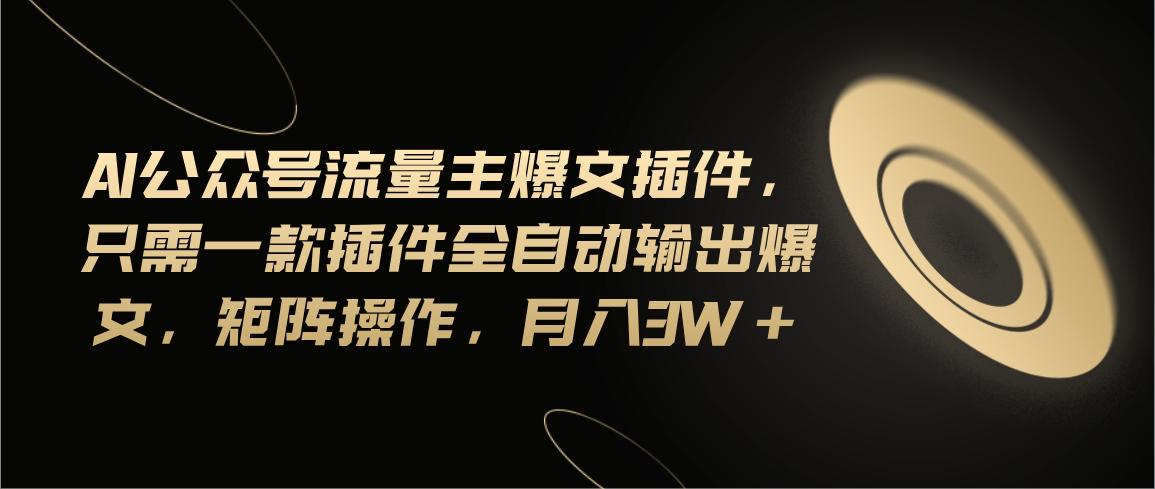 Ai公众号流量主爆文插件，只需一款插件全自动输出爆文，矩阵操作，月入3w+-我爱自学网