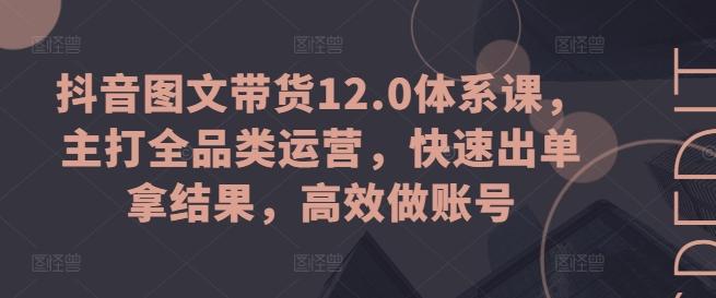 抖音图文带货12.0体系课，主打全品类运营，快速出单拿结果，高效做账号-我爱自学网
