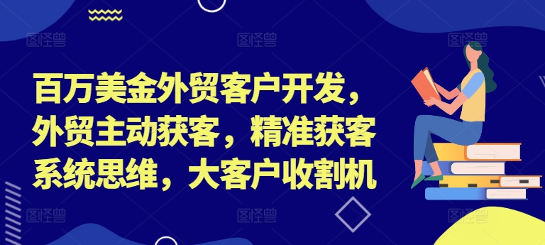 百万美金外贸客户开发，外贸主动获客，精准获客系统思维，大客户收割机-我爱自学网