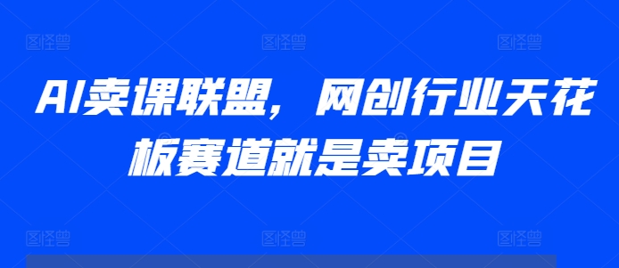 AI卖课联盟，网创行业天花板赛道就是卖项目-我爱自学网