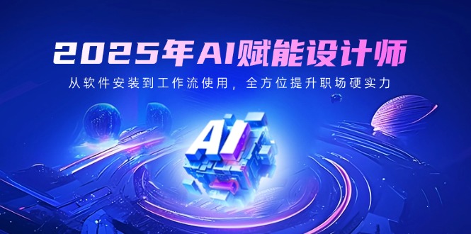 2025年AI赋能设计师：从软件安装到工作流使用，全方位提升职场硬实力-我爱自学网