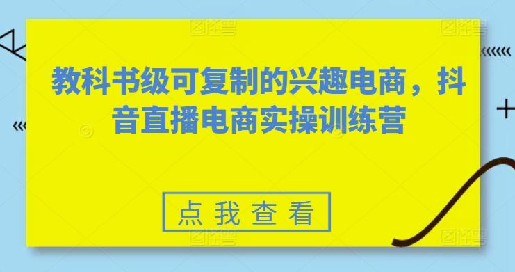教科书级可复制的兴趣电商，抖音直播电商实操训练营-我爱自学网