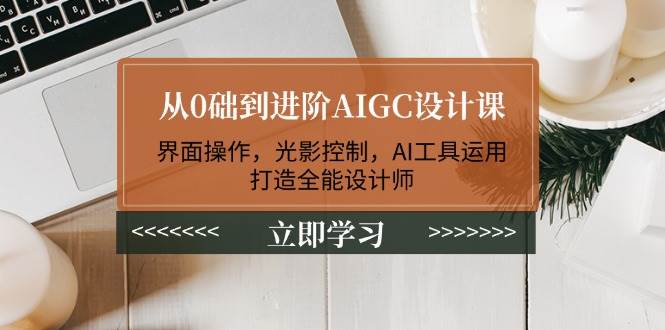 从0础到进阶AIGC设计课：界面操作，光影控制，AI工具运用，打造全能设计师-我爱自学网