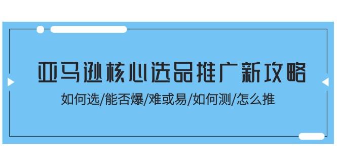 亚马逊核心选品推广新攻略！如何选/能否爆/难或易/如何测/怎么推-我爱自学网