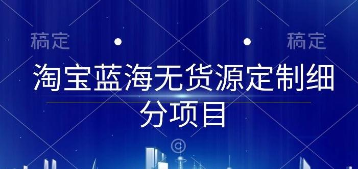 淘宝蓝海无货源定制细分项目，从0到起店实操全流程【揭秘】-我爱自学网