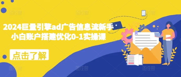 2024巨量引擎ad广告信息流新手小白账户搭建优化0-1实操课-我爱自学网