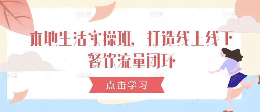 本地生活实操班，打造线上线下餐饮流量闭环-我爱自学网