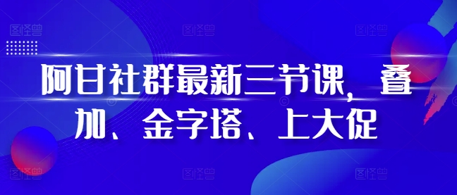 阿甘社群最新三节课，叠加、金字塔、上大促-我爱自学网