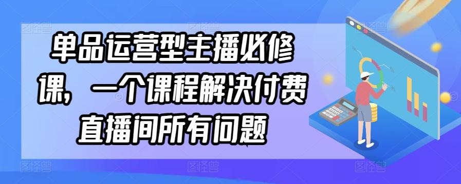 单品运营型主播必修课，一个课程解决付费直播间所有问题-我爱自学网