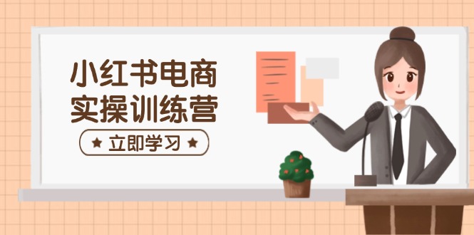小红书电商实操训练营：涵盖开店、选品、笔记制作等，助你快速上手-我爱自学网