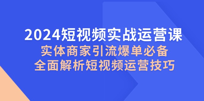 2024短视频实战运营课，实体商家引流爆单必备，全面解析短视频运营技巧-我爱自学网