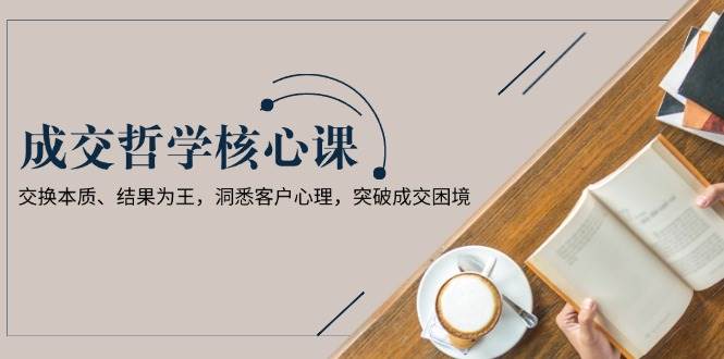 成交哲学课，交换本质、结果为王，洞悉客户心理，突破成交困境-我爱自学网